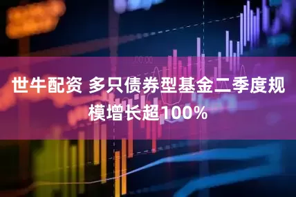 世牛配资 多只债券型基金二季度规模增长超100%