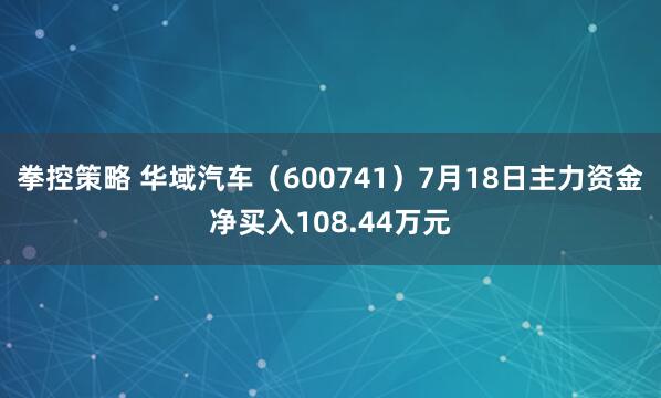 拳控策略 华域汽车（600741）7月18日主力资金净买入108.44万元