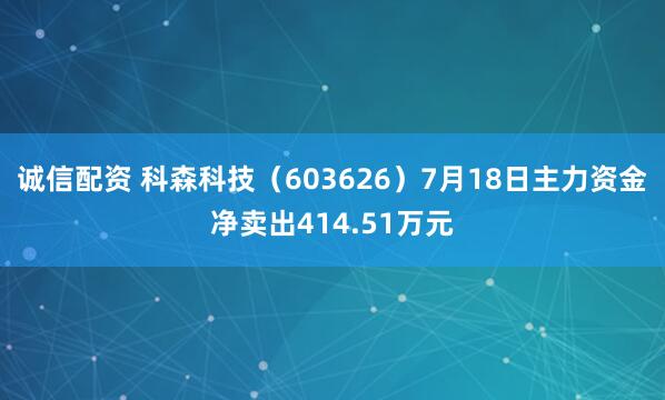 诚信配资 科森科技（603626）7月18日主力资金净卖出414.51万元