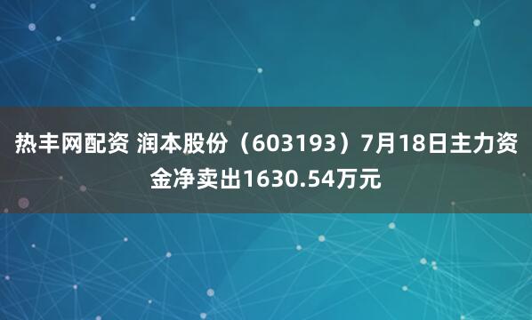 热丰网配资 润本股份（603193）7月18日主力资金净卖出1630.54万元