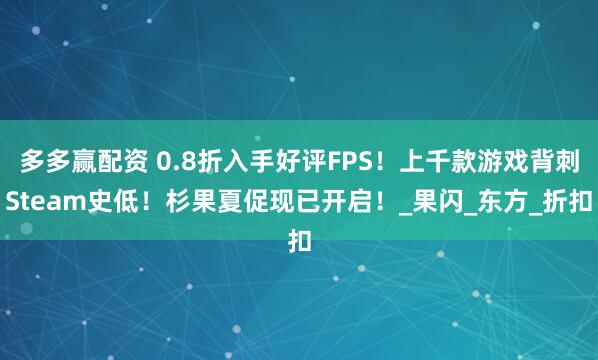 多多赢配资 0.8折入手好评FPS！上千款游戏背刺Steam史低！杉果夏促现已开启！_果闪_东方_折扣