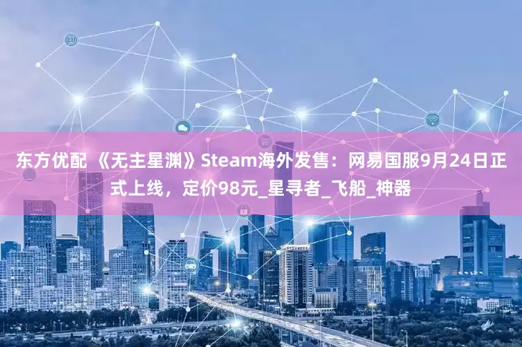 东方优配 《无主星渊》Steam海外发售：网易国服9月24日正式上线，定价98元_星寻者_飞船_神器