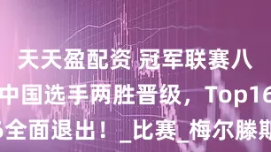 天天盈配资 冠军联赛八强诞生！中国选手两胜晋级，Top16全面退出！_比赛_梅尔滕斯_汤姆福德