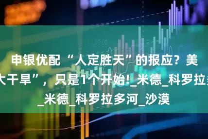 申银优配 “人定胜天”的报应？美国西部“大干旱”，只是1个开始!_米德_科罗拉多河_沙漠