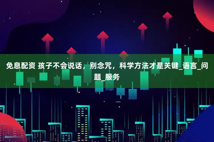 免息配资 孩子不会说话，别念咒，科学方法才是关键_语言_问题_服务