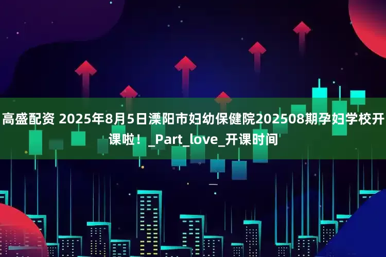 高盛配资 2025年8月5日溧阳市妇幼保健院202508期孕妇学校开课啦！_Part_love_开课时间