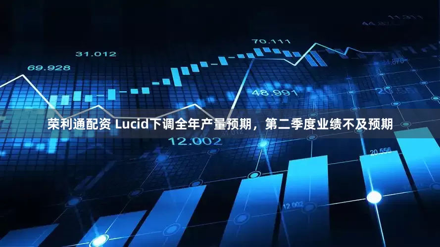 荣利通配资 Lucid下调全年产量预期，第二季度业绩不及预期