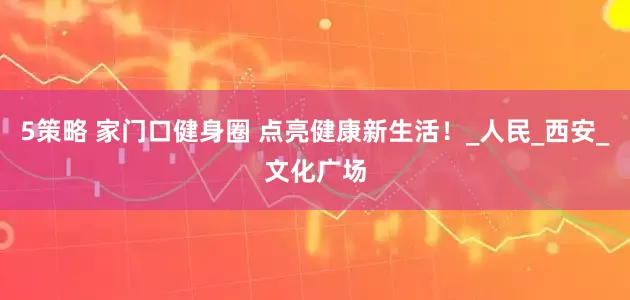 5策略 家门口健身圈 点亮健康新生活！_人民_西安_文化广场