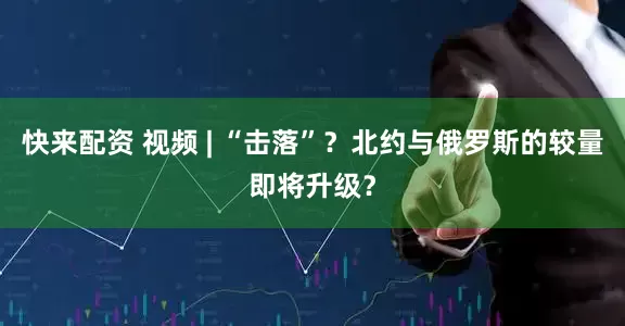 快来配资 视频 | “击落”？北约与俄罗斯的较量即将升级？