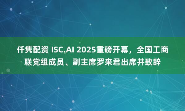 仟隽配资 ISC.AI 2025重磅开幕，全国工商联党组成员、副主席罗来君出席并致辞