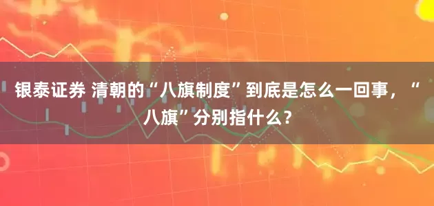 银泰证券 清朝的“八旗制度”到底是怎么一回事，“八旗”分别指什么？