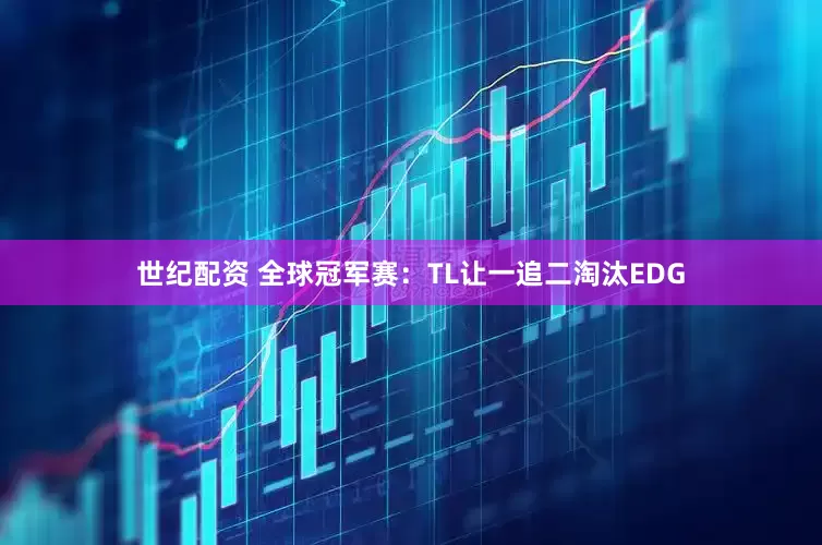 世纪配资 全球冠军赛：TL让一追二淘汰EDG