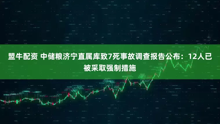 盟牛配资 中储粮济宁直属库致7死事故调查报告公布：12人已被采取强制措施