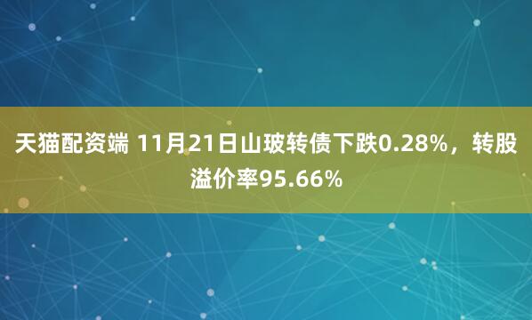 天猫配资端 11月21日山玻转债下跌0.28%，转股溢价率95.66%