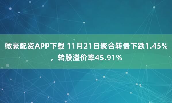 微豪配资APP下载 11月21日聚合转债下跌1.45%，转股溢价率45.91%