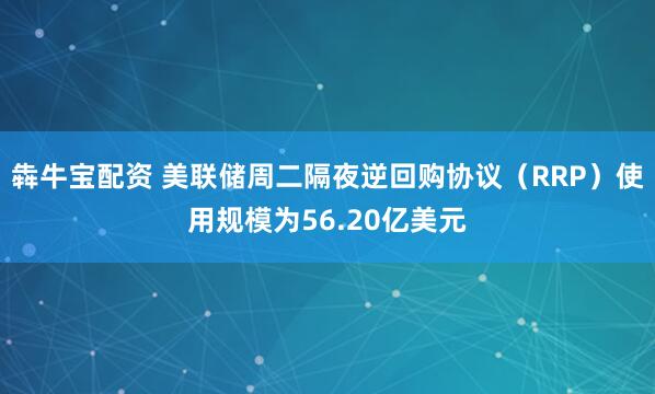 犇牛宝配资 美联储周二隔夜逆回购协议（RRP）使用规模为56.20亿美元