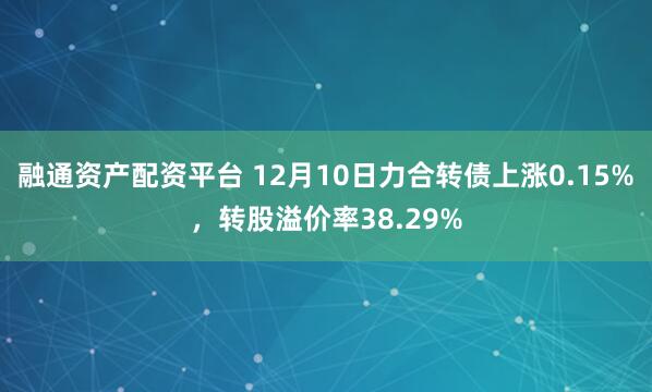 融通资产配资平台 12月10日力合转债上涨0.15%，转股溢价率38.29%