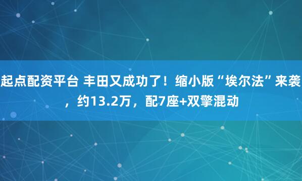 起点配资平台 丰田又成功了！缩小版“埃尔法”来袭，约13.2万，配7座+双擎混动