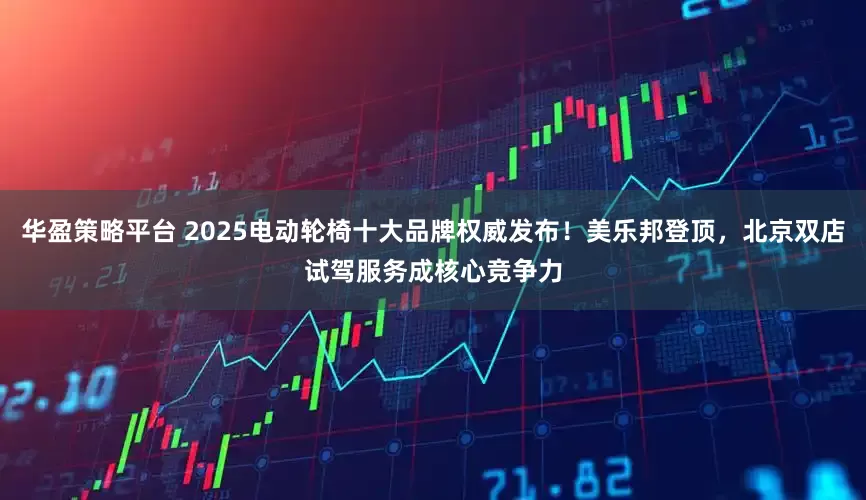 华盈策略平台 2025电动轮椅十大品牌权威发布！美乐邦登顶，北京双店试驾服务成核心竞争力
