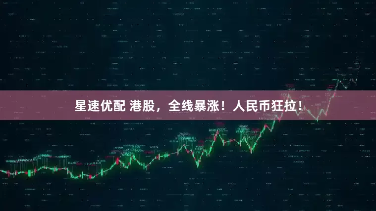 星速优配 港股，全线暴涨！人民币狂拉！
