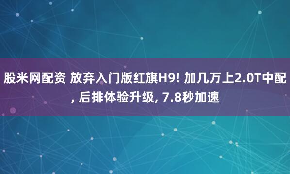 股米网配资 放弃入门版红旗H9! 加几万上2.0T中配, 后排体验升级, 7.8秒加速