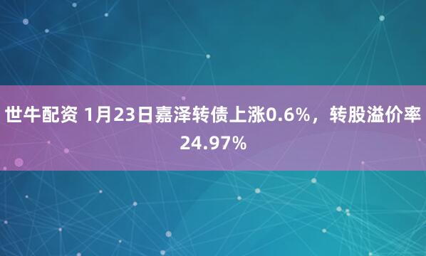 世牛配资 1月23日嘉泽转债上涨0.6%，转股溢价率24.97%