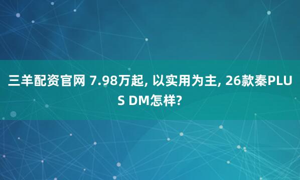 三羊配资官网 7.98万起, 以实用为主, 26款秦PLUS DM怎样?