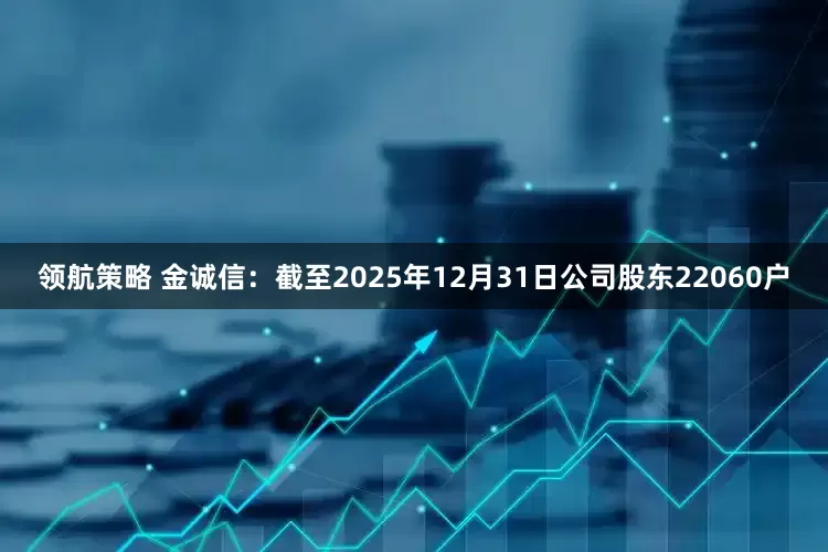 领航策略 金诚信：截至2025年12月31日公司股东22060户